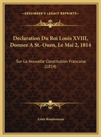 Declaration Du Roi Louis XVIII, Donnee A St.-Ouen, Le Mai 2, 1814: Sur La Nouvelle Constitution Francaise 1160847908 Book Cover