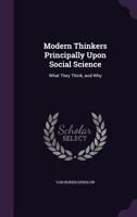 Modern Thinkers Principally Upon Social Science: What They Think and Why 1358570140 Book Cover