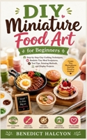 DIY Miniature Food Art for Beginners: Step-by-Step Clay Crafting Techniques, Realistic Tiny Meal Sculptures, Tool Tips, Painting Methods, and Display Projects B0H14TWFKH Book Cover