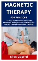 MAGNETIC THERAPY FOR NOVICES: The Step by Step Guide on How to Effectively Build your Own DIY Magnetic Therapy Devices at Home on a Budget B08R68B2P5 Book Cover