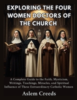 Exploring The Four Women Doctors of The Church: A Complete Guide to the Faith, Mysticism, Writings, Teachings, Miracles, and Spiritual Influence of These Extraordinary Catholic Women B0HHQZG3S6 Book Cover