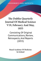 The Dublin Quarterly Journal Of Medical Science V19, February And May, 1855: Consisting Of Original Communications, Review, Retrospects, And Reports 1165133393 Book Cover