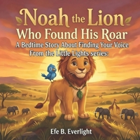NOAH THE LION WHO FOUND HIS ROAR: A BEDTIME STORY ABOUT FINDING YOUR VOICE (Confidence & Courage) B0H1RQN84F Book Cover