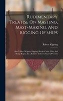Rudimentary Treatise On Masting, Mast-making, And Rigging Of Ships: Also Tables Of Spars, Rigging, Blocks, Chain, Wire And Hemp Ropes, Etc., Relative To Every Class Of Vessels 1015771955 Book Cover