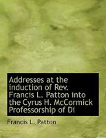 Addresses at the Induction of Rev. Francis L. Patton Into the Cyrus H. McCormick Professorship of Di 0530797615 Book Cover