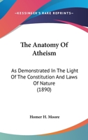 The Anatomy of Atheism as Demonstrated in the Light of the Constitution and Laws of Nature 1167007808 Book Cover
