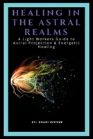 Healing In The Astral Realms: A Light Workers Guide to Astral Projection & Energetic Healing (The Quantum Healing Series: Mastering Energy, Frequency, and Astral Projection) B0DPDHPNR4 Book Cover
