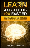 Learn Anything 10X Faster: Discover How to Train Your Mind to Better Acquire New Skills and Accellerate Your Learning Process B0891ZVXGD Book Cover