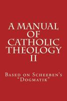A Manual Of Catholic Theology: Based On Scheeben's "dogmatik", Volume 2 1345862687 Book Cover