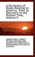 A Dictionary of Books Relating to America, from its Discovery to the Present Time, Volume V 3752519924 Book Cover