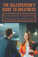 The Salesperson's Guide To Greatness: Your Guidebook To Establishing & Elevating Your Sales Career: Guide To Build Customer-Focused Relationships For Salespeople B0991DSQ1Q Book Cover