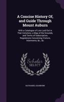 A Concise History Of, and Guide Through Mount Auburn: With a Catalogue of Lots Laid Out in That Cemetery; a Map of the Grounds, and Terms of ... Concerning Visitors, Interments, &c., &c 1145485391 Book Cover