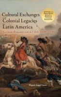 Cultural Exchanges and Colonial Legacies in Latin America: German Romanticism in Chile, 1800-1899 1621966798 Book Cover