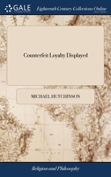 Counterfeit Loyalty Displayed: Or, a Parallel Between Antient and Modern Pharisaism, in Carrying on one Villany, Under a Specious Disguise of Condemn 1171032102 Book Cover