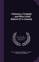 Valencia; A Tragedy ... and Who Could Believe It? a Comedy 1358275769 Book Cover