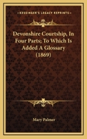 Devonshire Courtship; in Four Parts, to Which is Added a Glossary [by John Phillips] 0548754055 Book Cover