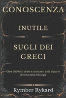 CONOSCENZA INUTILE SUGLI DEI GRECI: Oltre 200 fatti strani e scioccanti sulle bizzarre divinità della mitologia (Italian Edition) B0DZT8MG8F Book Cover