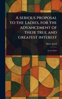 A Serious Proposal to the Ladies, for the Advancement of Their True and Greatest Interest 1023438569 Book Cover