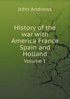 History of the War With America, France, Spain, and Holland, Vol. 1 of 4: Commencing in 1775 and Ending in 1783 1140914537 Book Cover