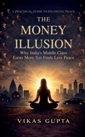 THE MONEY ILLUSION: Why India’s Middle Class Earns More and Worries More and the Ancient Wisdom That Finally Delivers Peace B0GTYFK292 Book Cover