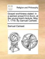 Gospel worthiness stated: in a sermon preach'd in Exon, at the young men's lecture, May 7, 1719. By Samuel Carkeet. 117516576X Book Cover
