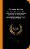 Christian Records: Or, a Short and Plain History of the Church of Christ: Containing the Lives of the Apostles, an Account of the Sufferings of ... and the Present State of the Christian Church 0342285467 Book Cover