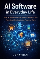 AI Software in Everyday Life: How Artificial Intelligence is Reshaping Work, Home, and Human Potential B0FQ3P5RSW Book Cover