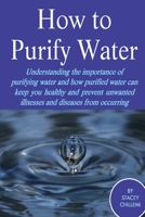 How to Purify Your Drinking Water: Understanding the Importance of Purifying Water and How Purified Water Can Keep You Healthy and Prevent Unwanted Illnesses and Diseases from Occurring 1300249587 Book Cover