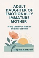 ADULT DAUGHTER OF EMOTIONALLY IMMATURE MOTHER: Healing Childhood Trauma and Reclaiming Self Worth B0FGTNRCSC Book Cover