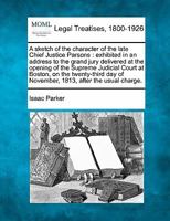 A sketch of the character of the late Chief Justice Parsons: exhibited in an address to the grand jury delivered at the opening of the Supreme ... of November, 1813, after the usual charge. 1275726593 Book Cover