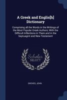 A Greek and Englis[h] Dictionary: Comprising all the Words in the Writings of the Most Popular Greek Authors; With the Difficult Inflections in Them and in the Septuagint and New Testament 1376978652 Book Cover