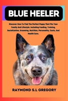 Blue Heeler: Discover How To Find The Perfect Puppy That Fits Your Family And Lifestyle. Including Feeding, Training, Socialization B0CR8H2JT9 Book Cover