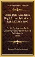 Storia Dell' Accademia Degli Arcadi Istituita In Roma L'Anno 1690: Per La Coltivazione Delle Scienze Delle Lettere Umane E Della Poesia (1804) 1166739511 Book Cover
