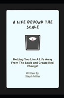 A Life Beyond The Scale: Helping You Live a Life Away From The Scale and Create Real Change B0C8RG586W Book Cover