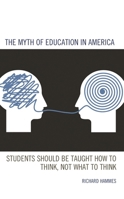 The Myth of Education in America: Students Should be Taught How to Think, Not What to Think 1475867778 Book Cover
