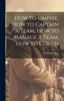 How to Umpire, how to Captain a Team, how to Manage a Team, how to Coach 1022754033 Book Cover