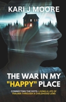 The War in my "Happy" Place: Connecting the dots: Living a life of trauma through a childhood lens 1835220517 Book Cover