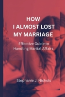 HOW I ALMOST LOST MY MARRIAGE: Effective Guide to Handling Marital Affairs B0CHCTGMJ1 Book Cover