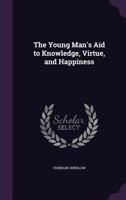 The Young Man's Aid to Knowledge, Virtue, and Happiness 0548326215 Book Cover