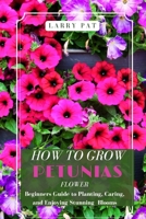HOW TO GROW PETUNIAS FLOWER: Beginners Guide to Planting, Caring, and Enjoying Stunning Blooms B0H9FSTYYT Book Cover