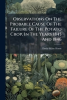 Observations on the Probable Cause of the Failure of the Potato Crop, in the Years 1845 and 1846... 1273671988 Book Cover