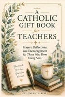 A Catholic GIft Book for Teachers: Prayers, Reflections, and Encouragement for Those Who Form Young Souls B0H23BKBV1 Book Cover