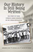 Our History is Still Being Written: The Story of Three Chinese-Cuban Generals in the Cuban Revolution 160488102X Book Cover