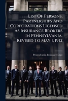 List Of Persons, Partnerships And Corporations Licensed As Insurance Brokers In Pennsylvania, Revised To May 1, 1912... 1271549875 Book Cover
