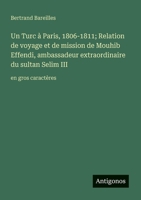 Un Turc à Paris, 1806-1811; Relation de voyage et de mission de Mouhib Effendi, ambassadeur extraordinaire du sultan Selim III: en gros caractères (French Edition) 3388052999 Book Cover