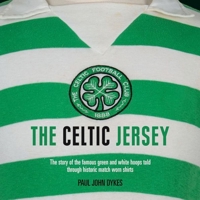 The Celtic Shirt: The History of the Iconic Celtic Jersey Told Through an Extraordinary Collection of Match-Worn Shirt 1913412431 Book Cover
