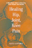 Healing Hip, Joint, and Knee Pain: A Mind-Body Guide to Recovery from Surgery and Injuries 1556432585 Book Cover