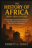 THE HISTORY OF AFRICA (16th–20th Century): Uncovering Ancient Sovereignty, the Struggle for Land, and the Path to Modernity B0GC4D7QW8 Book Cover