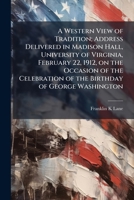 A Western View of Tradition; Address Delivered in Madison Hall, University of Virginia, February 22, 1912, on the Occasion of the Celebration of the Birthday of George Washington 1176009176 Book Cover