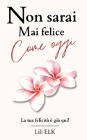 Non sarai mai felice come oggi: La tua felicità è già qui! B0C1J3FWTK Book Cover